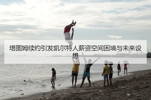 塔图姆续约引发凯尔特人薪资空间困境与未来设想